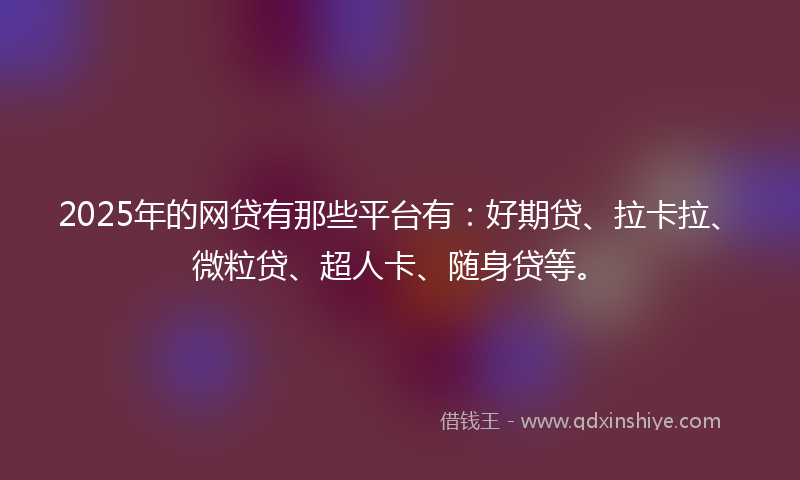 2025年的网贷有那些平台有：好期贷、拉卡拉、微粒贷、超人卡、随身贷等。