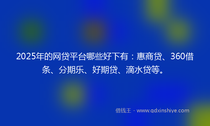 2025年的网贷平台哪些好下有：惠商贷、360借条、分期乐、好期贷、滴水贷等。