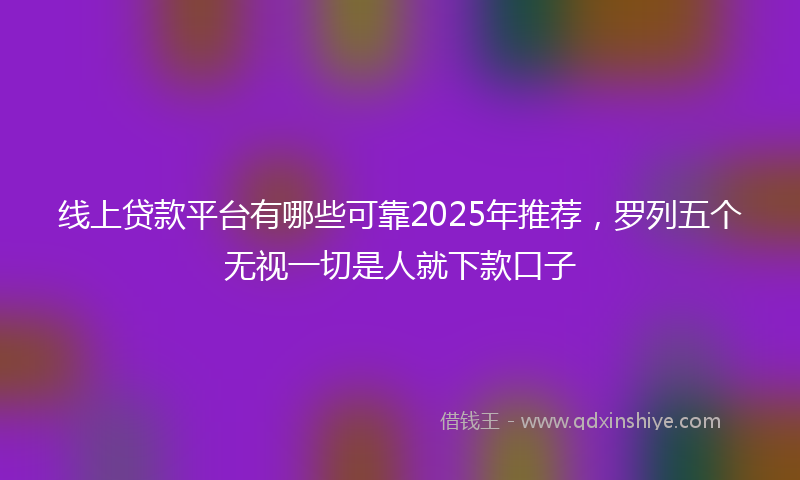 线上贷款平台有哪些可靠2025年推荐，罗列五个无视一切是人就下款口子
