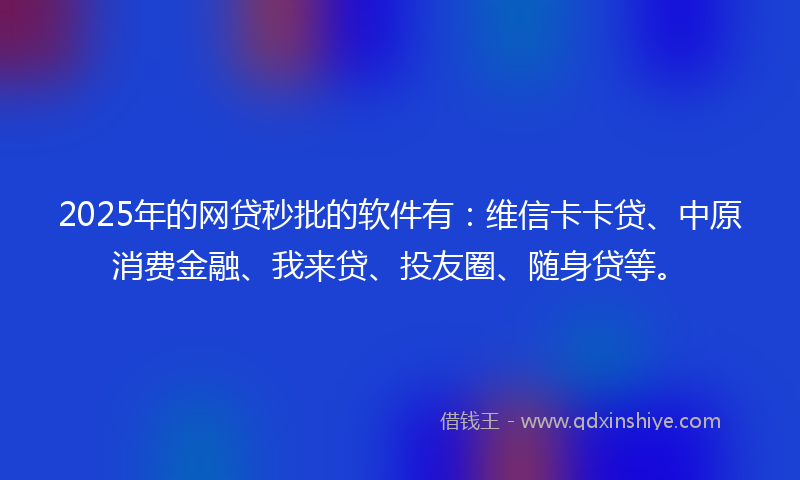 2025年的网贷秒批的软件有：维信卡卡贷、中原消费金融、我来贷、投友圈、随身贷等。