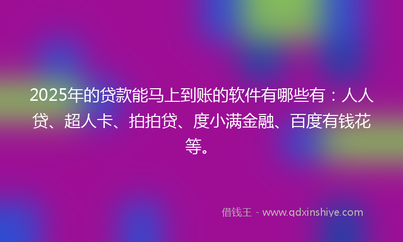 2025年的贷款能马上到账的软件有哪些有：人人贷、超人卡、拍拍贷、度小满金融、百度有钱花等。