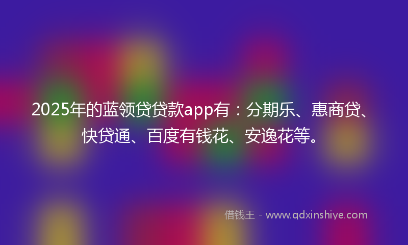 2025年的蓝领贷贷款app有：分期乐、惠商贷、快贷通、百度有钱花、安逸花等。