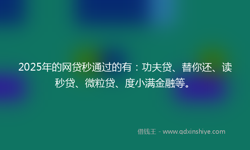 2025年的网贷秒通过的有：功夫贷、替你还、读秒贷、微粒贷、度小满金融等。