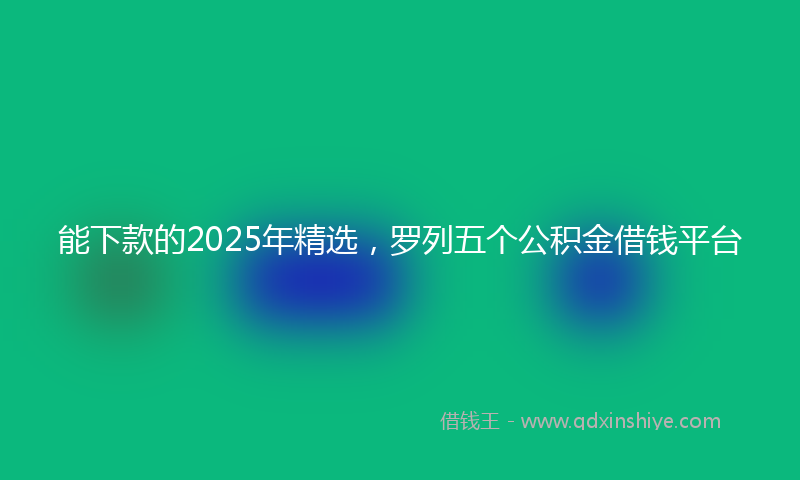 能下款的2025年精选，罗列五个公积金借钱平台