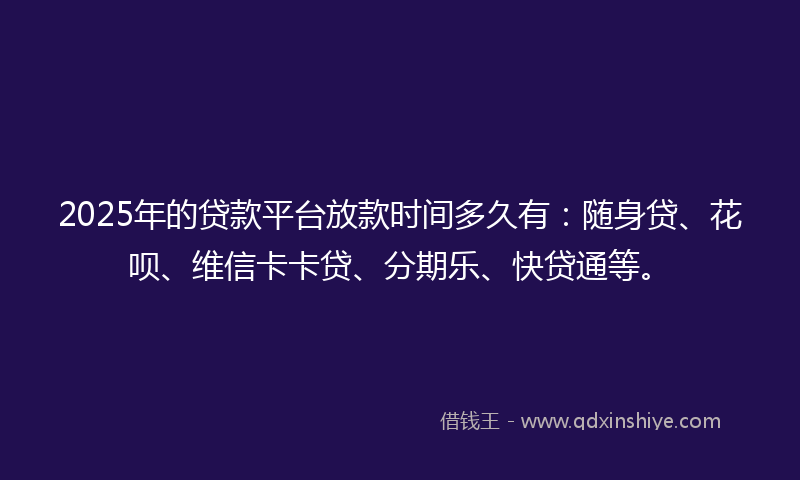2025年的贷款平台放款时间多久有：随身贷、花呗、维信卡卡贷、分期乐、快贷通等。