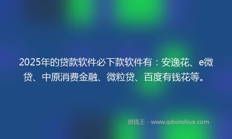 2025年的贷款软件必下款软件有：安逸花、e微贷、中原消费金融、微粒贷、百度有钱花等。