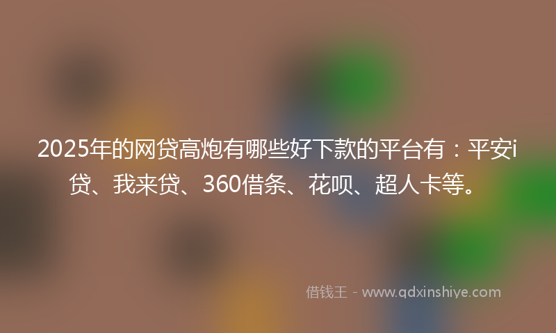 2025年的网贷高炮有哪些好下款的平台有：平安i贷、我来贷、360借条、花呗、超人卡等。