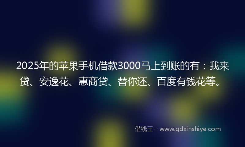 2025年的苹果手机借款3000马上到账的有：我来贷、安逸花、惠商贷、替你还、百度有钱花等。