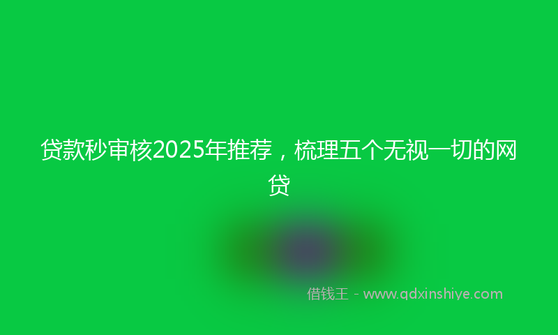 贷款秒审核2025年推荐，梳理五个无视一切的网贷
