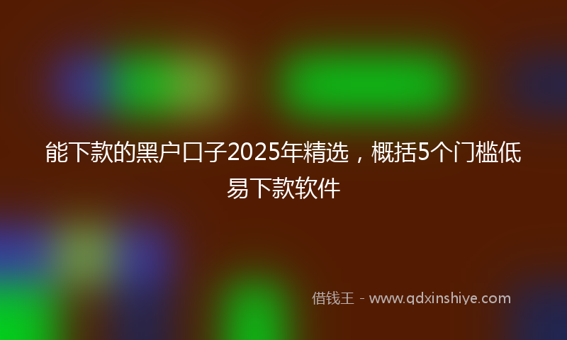 能下款的黑户口子2025年精选，概括5个门槛低易下款软件