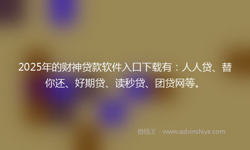 2025年的财神贷款软件入口下载有：人人贷、替你还、好期贷、读秒贷、团贷网等。