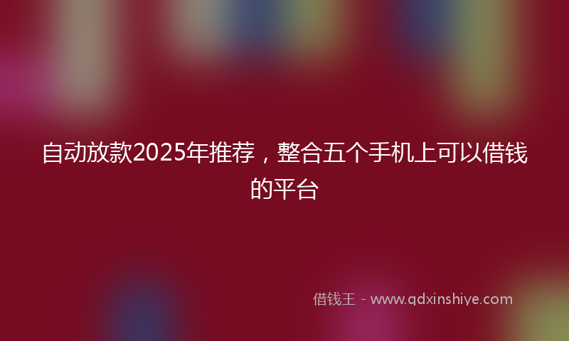 自动放款2025年推荐，整合五个手机上可以借钱的平台