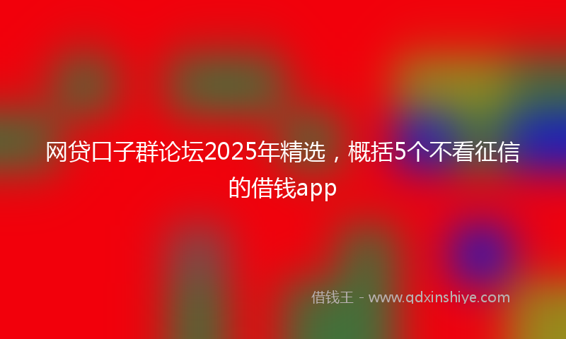网贷口子群论坛2025年精选，概括5个不看征信的借钱app