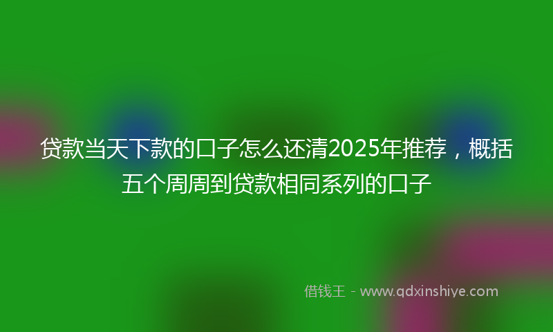 贷款当天下款的口子怎么还清2025年推荐，概括五个周周到贷款相同系列的口子
