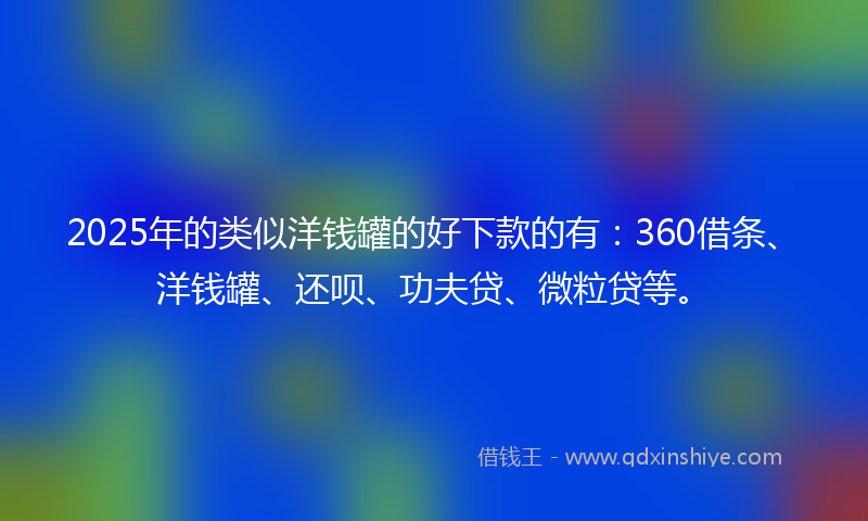 2025年的类似洋钱罐的好下款的有：360借条、洋钱罐、还呗、功夫贷、微粒贷等。