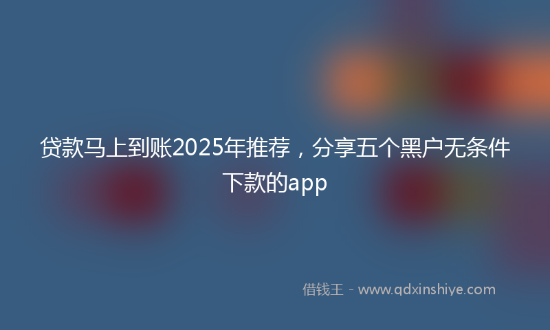 贷款马上到账2025年推荐，分享五个黑户无条件下款的app