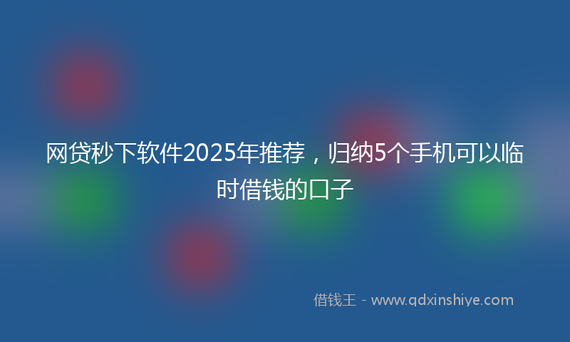 网贷秒下软件2025年推荐，归纳5个手机可以临时借钱的口子