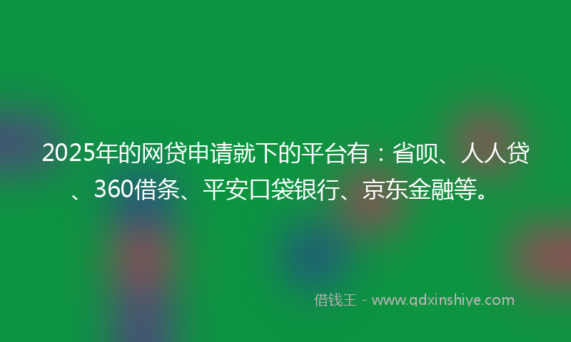 2025年的网贷申请就下的平台有：省呗、人人贷、360借条、平安口袋银行、京东金融等。