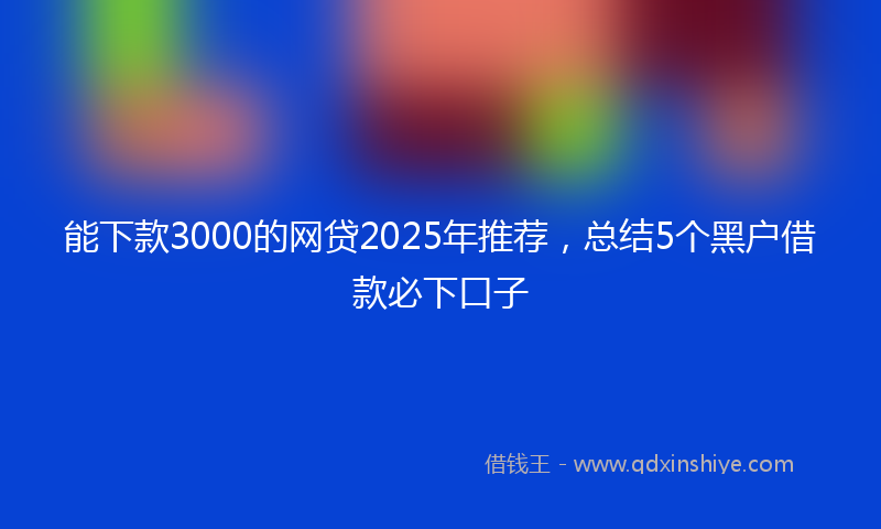 能下款3000的网贷2025年推荐，总结5个黑户借款必下口子
