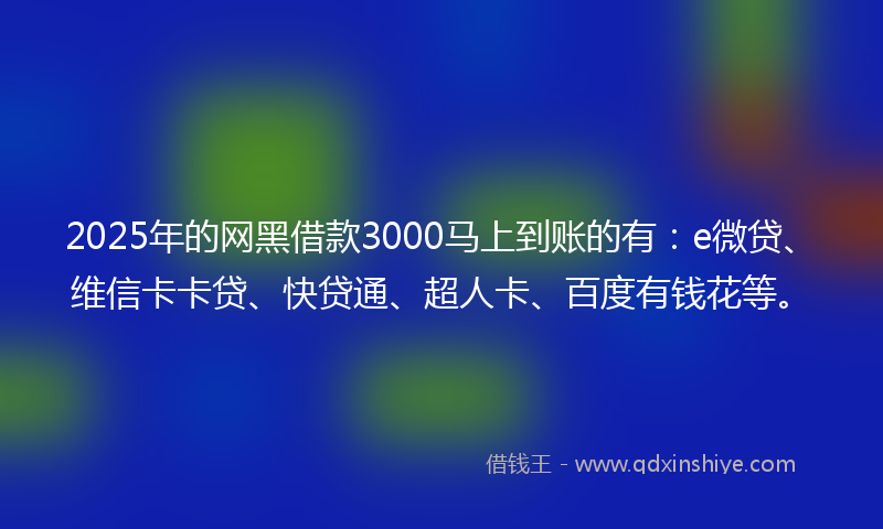 2025年的网黑借款3000马上到账的有：e微贷、维信卡卡贷、快贷通、超人卡、百度有钱花等。