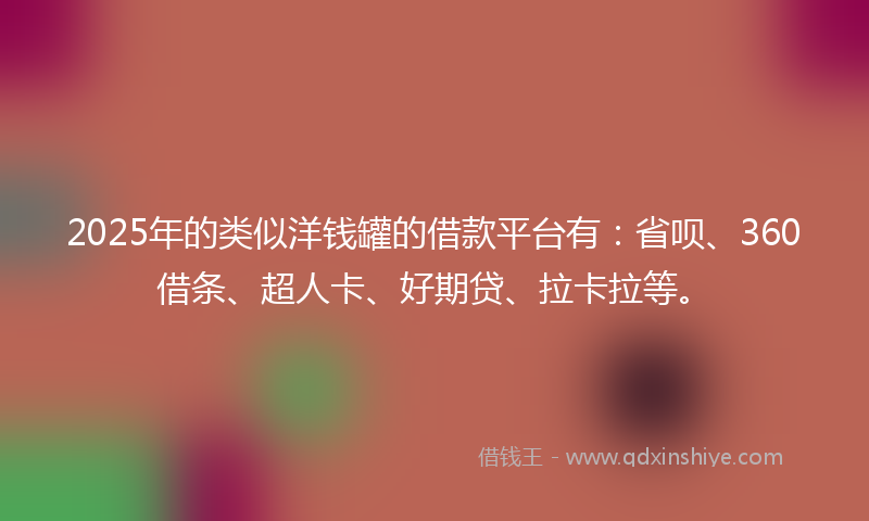 2025年的类似洋钱罐的借款平台有：省呗、360借条、超人卡、好期贷、拉卡拉等。