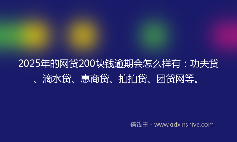 2025年的网贷200块钱逾期会怎么样有：功夫贷、滴水贷、惠商贷、拍拍贷、团贷网等。
