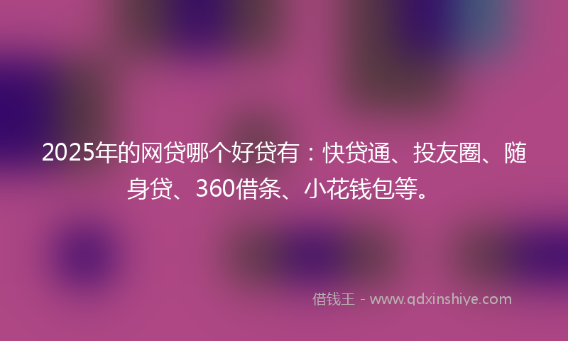 2025年的网贷哪个好贷有：快贷通、投友圈、随身贷、360借条、小花钱包等。