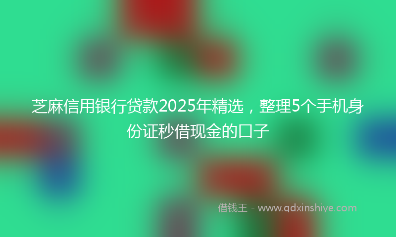 芝麻信用银行贷款2025年精选，整理5个手机身份证秒借现金的口子