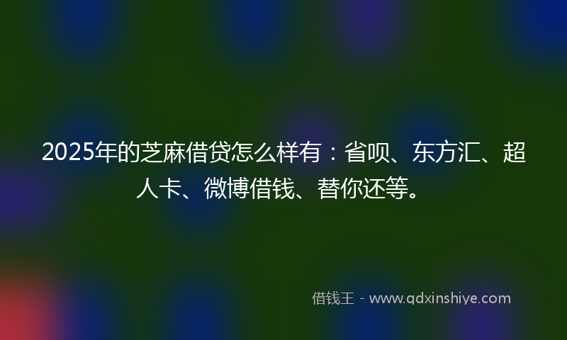 2025年的芝麻借贷怎么样有：省呗、东方汇、超人卡、微博借钱、替你还等。
