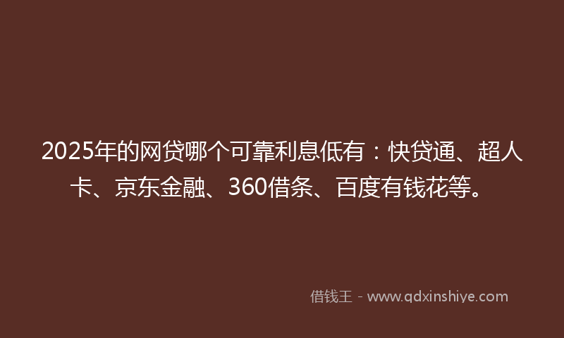 2025年的网贷哪个可靠利息低有：快贷通、超人卡、京东金融、360借条、百度有钱花等。