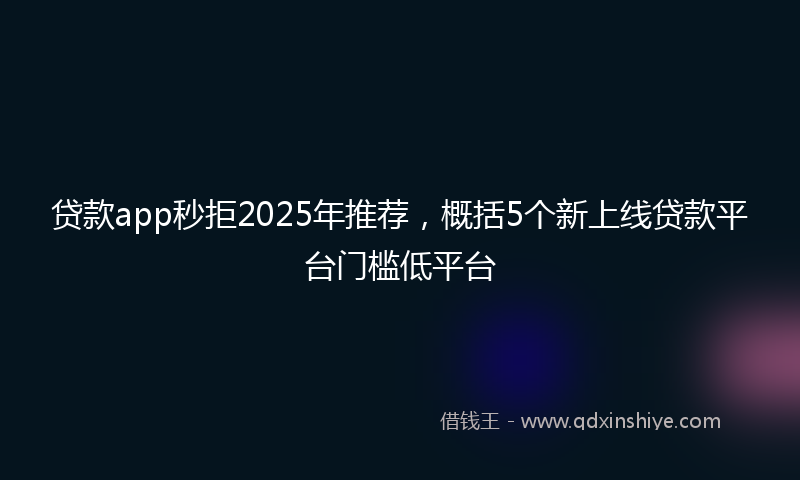 贷款app秒拒2025年推荐，概括5个新上线贷款平台门槛低平台