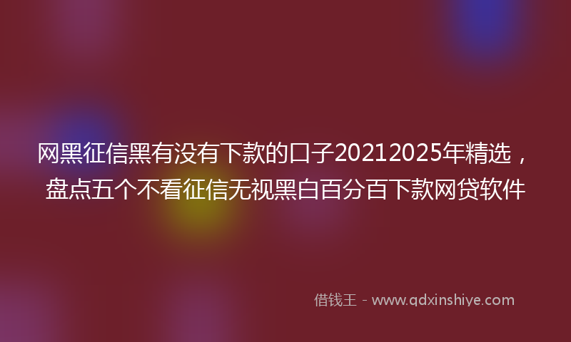 网黑征信黑有没有下款的口子20212025年精选，盘点五个不看征信无视黑白百分百下款网贷软件