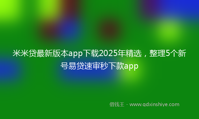 米米贷最新版本app下载2025年精选，整理5个新号易贷速审秒下款app