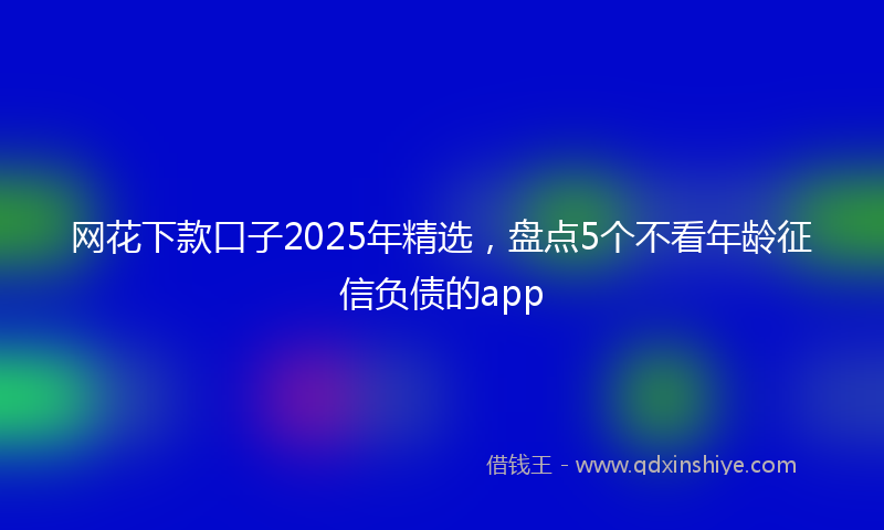网花下款口子2025年精选，盘点5个不看年龄征信负债的app