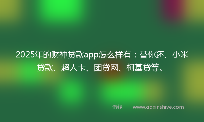 2025年的财神贷款app怎么样有：替你还、小米贷款、超人卡、团贷网、柯基贷等。