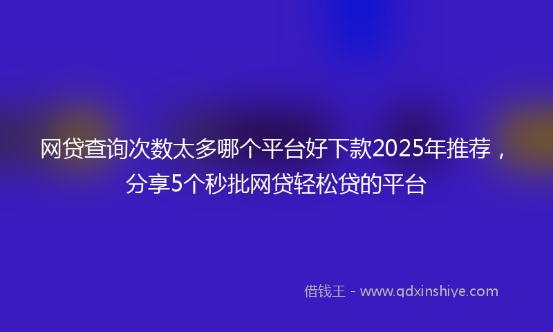网贷查询次数太多哪个平台好下款2025年推荐，分享5个秒批网贷轻松贷的平台
