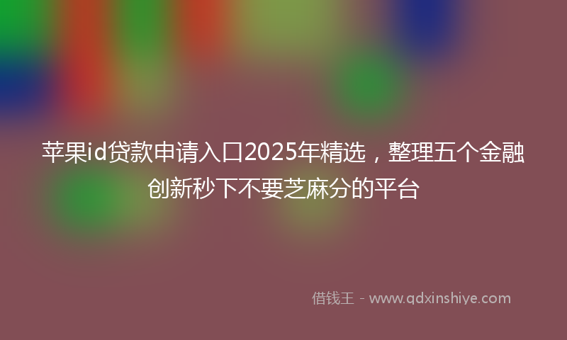 苹果id贷款申请入口2025年精选，整理五个金融创新秒下不要芝麻分的平台