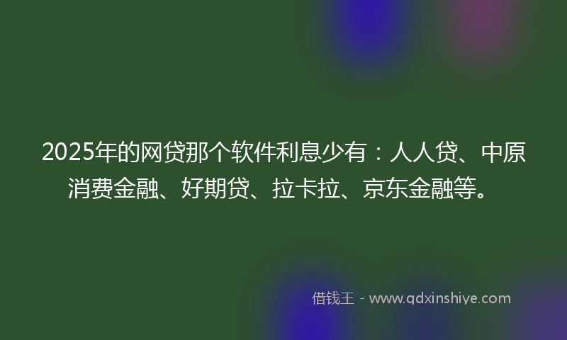 2025年的网贷那个软件利息少有：人人贷、中原消费金融、好期贷、拉卡拉、京东金融等。
