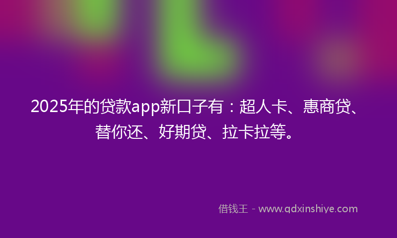 2025年的贷款app新口子有：超人卡、惠商贷、替你还、好期贷、拉卡拉等。