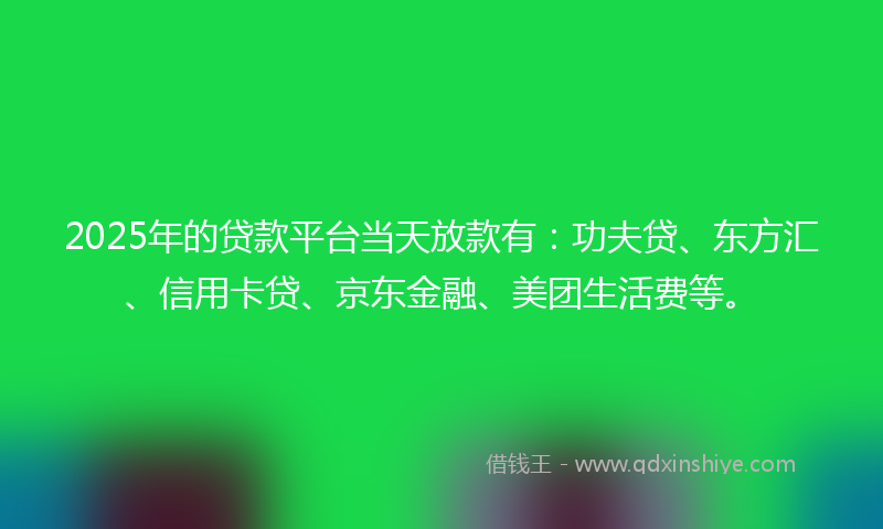 2025年的贷款平台当天放款有：功夫贷、东方汇、信用卡贷、京东金融、美团生活费等。