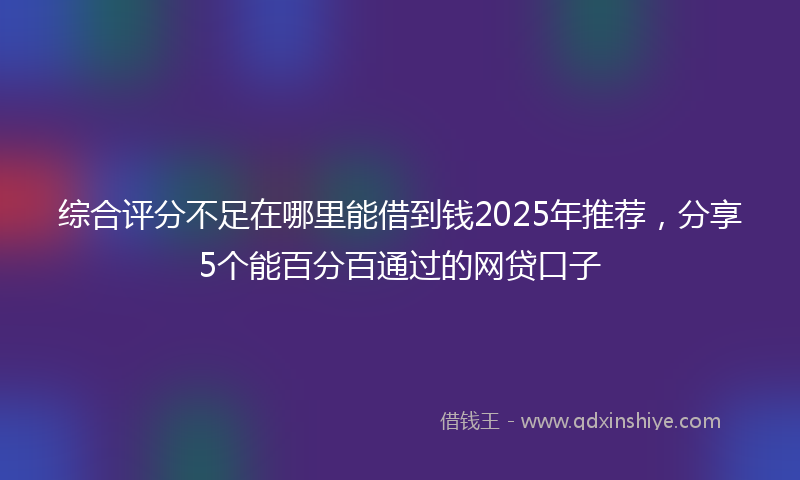 综合评分不足在哪里能借到钱2025年推荐，分享5个能百分百通过的网贷口子