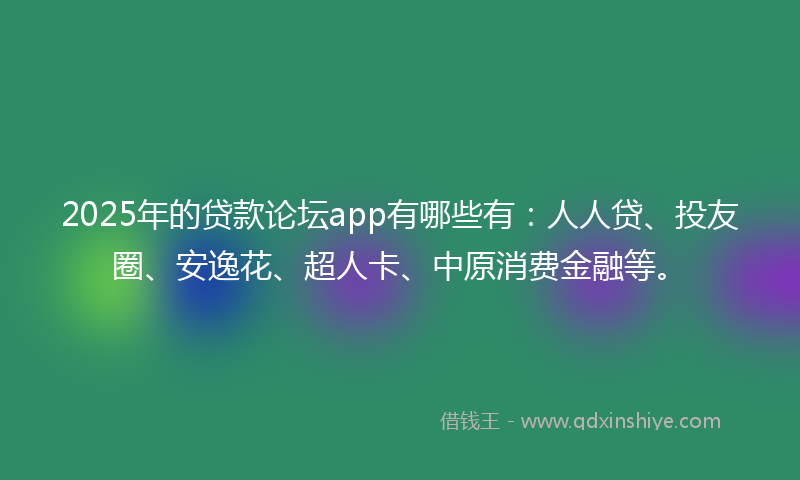 2025年的贷款论坛app有哪些有：人人贷、投友圈、安逸花、超人卡、中原消费金融等。