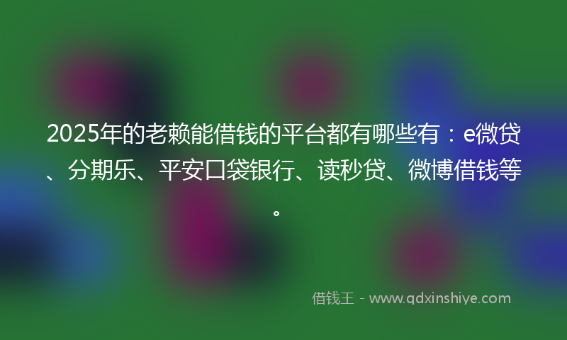 2025年的老赖能借钱的平台都有哪些有：e微贷、分期乐、平安口袋银行、读秒贷、微博借钱等。