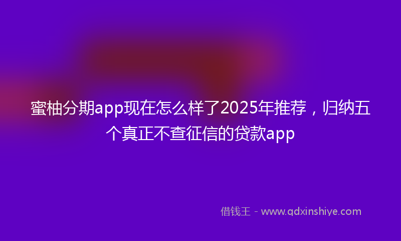 蜜柚分期app现在怎么样了2025年推荐，归纳五个真正不查征信的贷款app