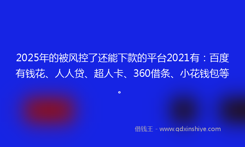 2025年的被风控了还能下款的平台2021有：百度有钱花、人人贷、超人卡、360借条、小花钱包等。