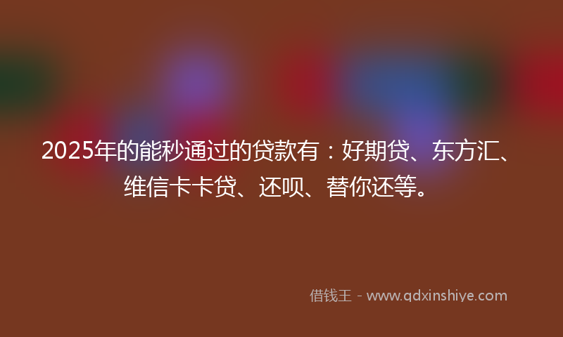 2025年的能秒通过的贷款有：好期贷、东方汇、维信卡卡贷、还呗、替你还等。