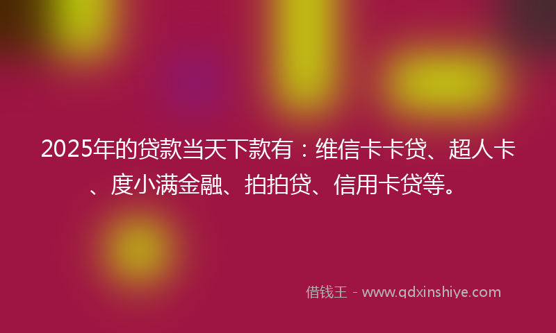 2025年的贷款当天下款有：维信卡卡贷、超人卡、度小满金融、拍拍贷、信用卡贷等。