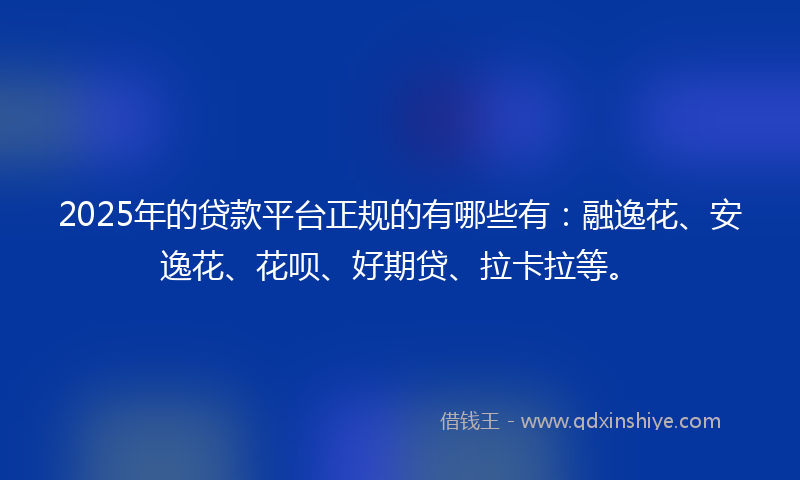 2025年的贷款平台正规的有哪些有：融逸花、安逸花、花呗、好期贷、拉卡拉等。