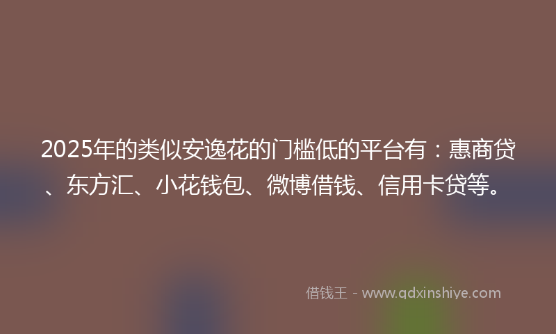 2025年的类似安逸花的门槛低的平台有：惠商贷、东方汇、小花钱包、微博借钱、信用卡贷等。