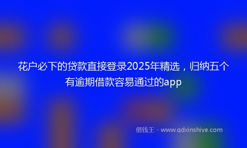 花户必下的贷款直接登录2025年精选，归纳五个有逾期借款容易通过的app
